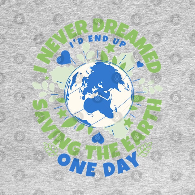 Never Dreamed I'd End Up Saving The Earth One Day - Earth Sarcasm by alcoshirts